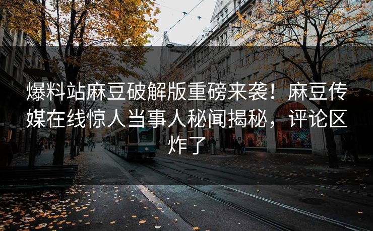 爆料站麻豆破解版重磅来袭！麻豆传媒在线惊人当事人秘闻揭秘，评论区炸了