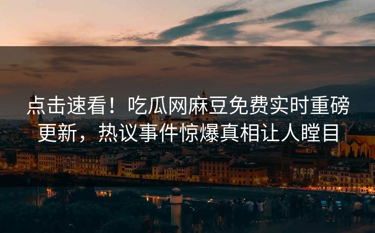 点击速看！吃瓜网麻豆免费实时重磅更新，热议事件惊爆真相让人瞠目