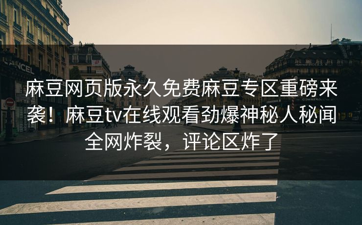 麻豆网页版永久免费麻豆专区重磅来袭！麻豆tv在线观看劲爆神秘人秘闻全网炸裂，评论区炸了