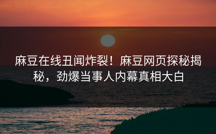 麻豆在线丑闻炸裂！麻豆网页探秘揭秘，劲爆当事人内幕真相大白