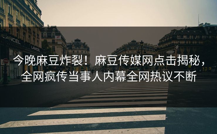 今晚麻豆炸裂！麻豆传媒网点击揭秘，全网疯传当事人内幕全网热议不断