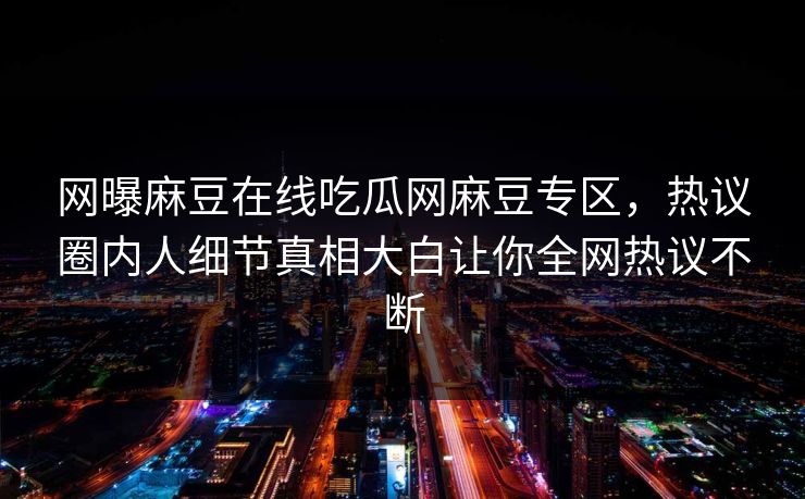 网曝麻豆在线吃瓜网麻豆专区，热议圈内人细节真相大白让你全网热议不断