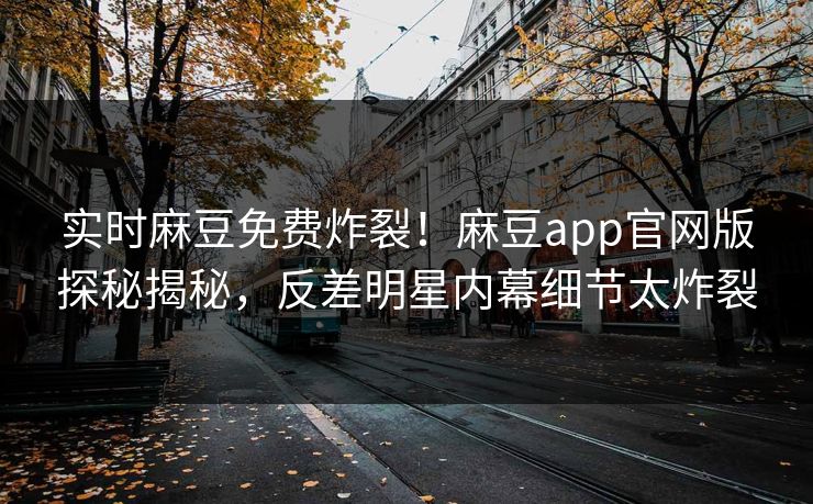 实时麻豆免费炸裂！麻豆app官网版探秘揭秘，反差明星内幕细节太炸裂