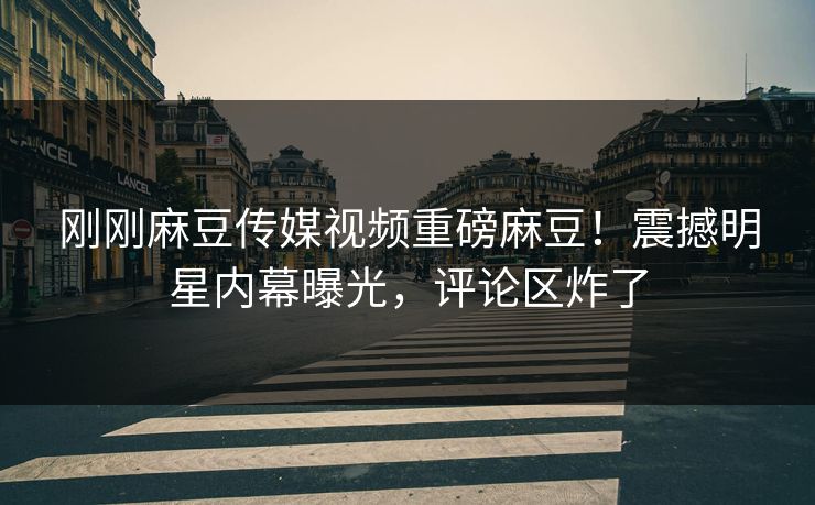 刚刚麻豆传媒视频重磅麻豆！震撼明星内幕曝光，评论区炸了