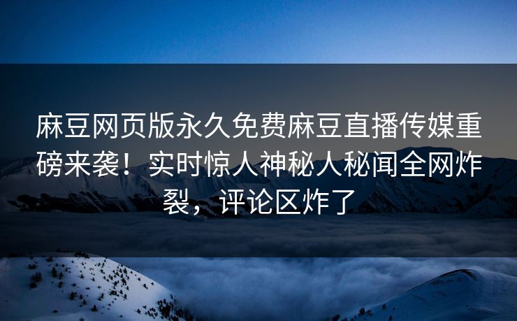 麻豆网页版永久免费麻豆直播传媒重磅来袭！实时惊人神秘人秘闻全网炸裂，评论区炸了