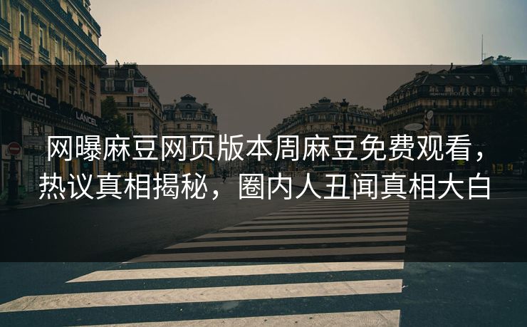 网曝麻豆网页版本周麻豆免费观看，热议真相揭秘，圈内人丑闻真相大白