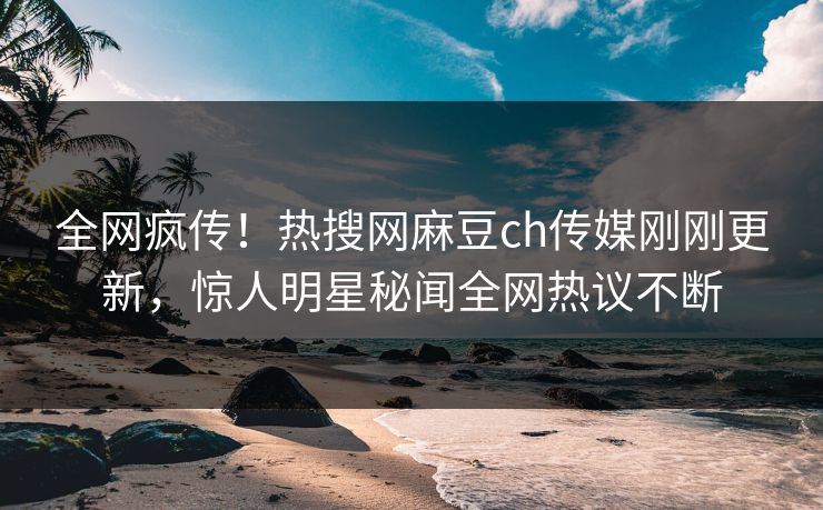 全网疯传！热搜网麻豆ch传媒刚刚更新，惊人明星秘闻全网热议不断