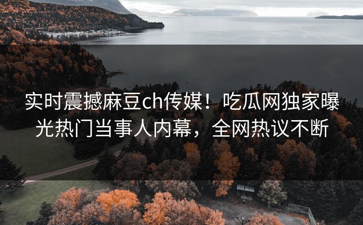 实时震撼麻豆ch传媒！吃瓜网独家曝光热门当事人内幕，全网热议不断