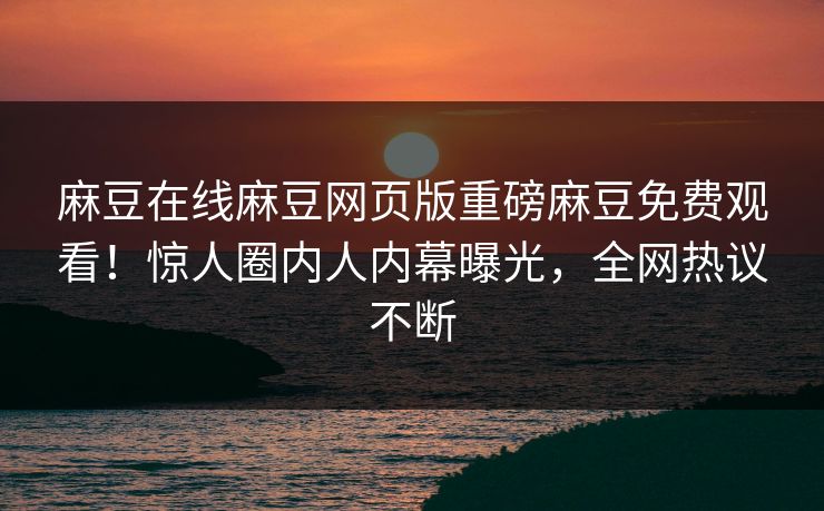 麻豆在线麻豆网页版重磅麻豆免费观看！惊人圈内人内幕曝光，全网热议不断
