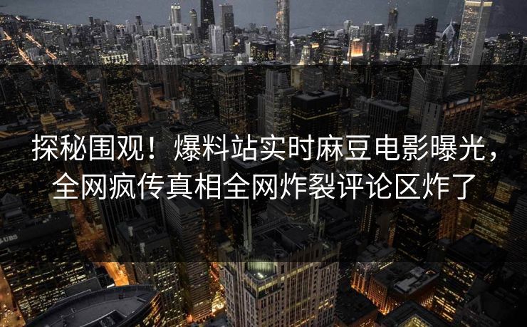 探秘围观！爆料站实时麻豆电影曝光，全网疯传真相全网炸裂评论区炸了