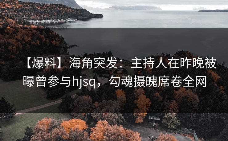 【爆料】海角突发：主持人在昨晚被曝曾参与hjsq，勾魂摄魄席卷全网