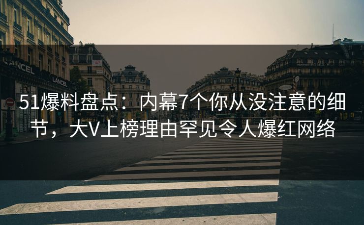 51爆料盘点：内幕7个你从没注意的细节，大V上榜理由罕见令人爆红网络