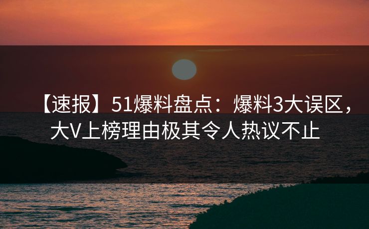 【速报】51爆料盘点：爆料3大误区，大V上榜理由极其令人热议不止