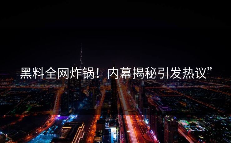 黑料全网炸锅！内幕揭秘引发热议”