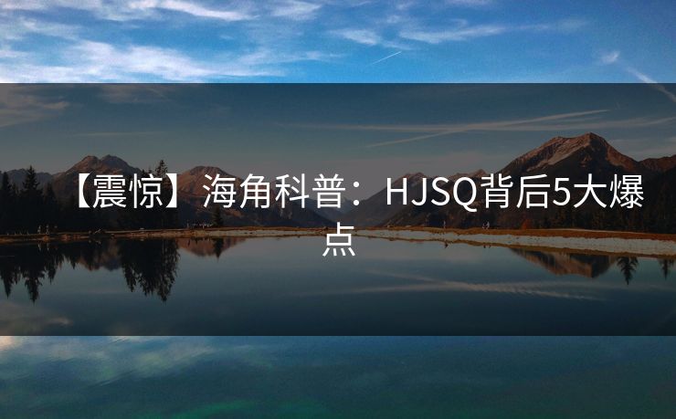 【震惊】海角科普：HJSQ背后5大爆点