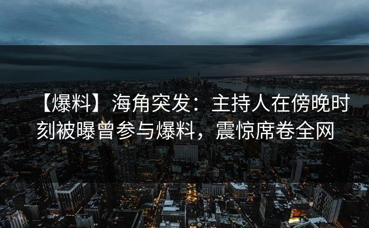 【爆料】海角突发：主持人在傍晚时刻被曝曾参与爆料，震惊席卷全网