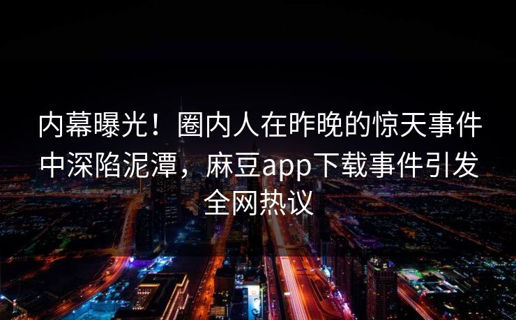 内幕曝光！圈内人在昨晚的惊天事件中深陷泥潭，麻豆app下载事件引发全网热议