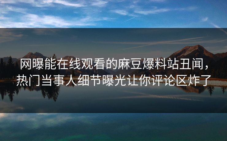 网曝能在线观看的麻豆爆料站丑闻，热门当事人细节曝光让你评论区炸了