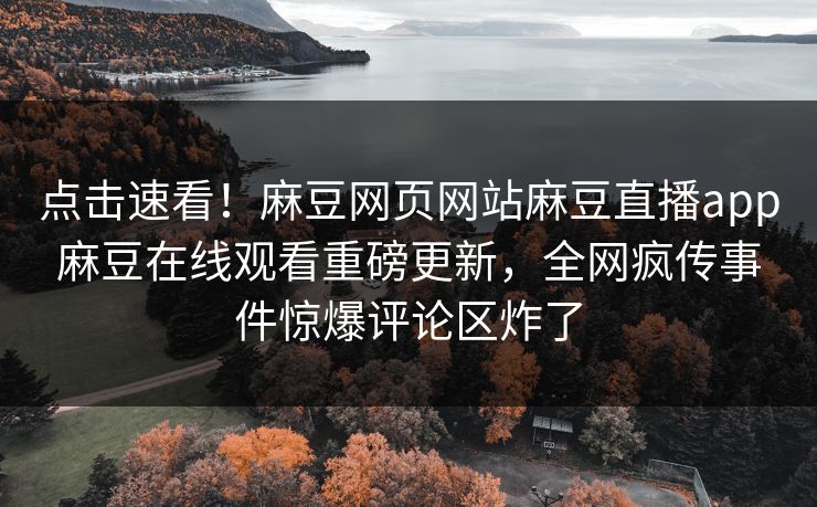 点击速看！麻豆网页网站麻豆直播app麻豆在线观看重磅更新，全网疯传事件惊爆评论区炸了