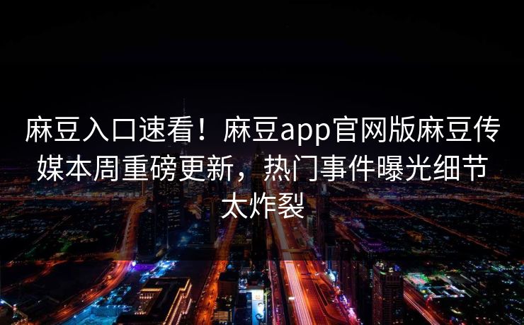 麻豆入口速看！麻豆app官网版麻豆传媒本周重磅更新，热门事件曝光细节太炸裂