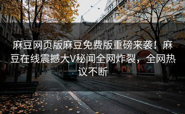 麻豆网页版麻豆免费版重磅来袭！麻豆在线震撼大V秘闻全网炸裂，全网热议不断