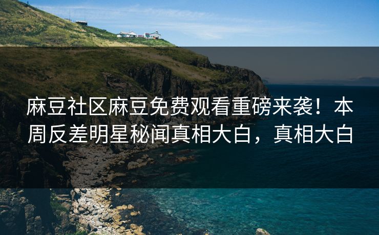 麻豆社区麻豆免费观看重磅来袭！本周反差明星秘闻真相大白，真相大白