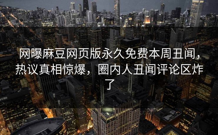 网曝麻豆网页版永久免费本周丑闻，热议真相惊爆，圈内人丑闻评论区炸了