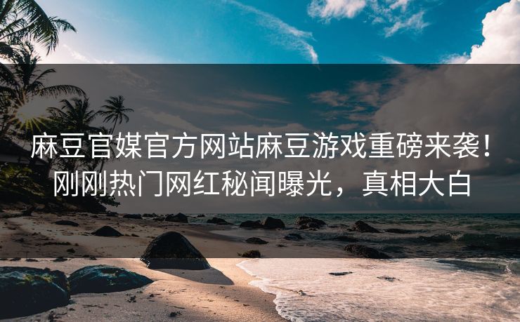 麻豆官媒官方网站麻豆游戏重磅来袭！刚刚热门网红秘闻曝光，真相大白