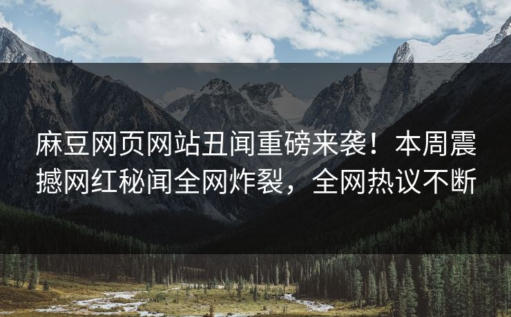 麻豆网页网站丑闻重磅来袭！本周震撼网红秘闻全网炸裂，全网热议不断
