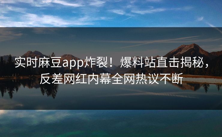 实时麻豆app炸裂！爆料站直击揭秘，反差网红内幕全网热议不断