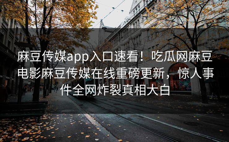 麻豆传媒app入口速看！吃瓜网麻豆电影麻豆传媒在线重磅更新，惊人事件全网炸裂真相大白