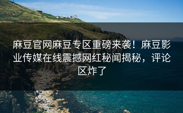 麻豆官网麻豆专区重磅来袭！麻豆影业传媒在线震撼网红秘闻揭秘，评论区炸了