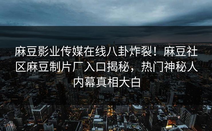麻豆影业传媒在线八卦炸裂！麻豆社区麻豆制片厂入口揭秘，热门神秘人内幕真相大白