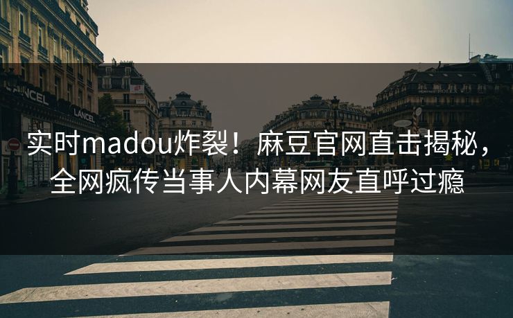 实时madou炸裂！麻豆官网直击揭秘，全网疯传当事人内幕网友直呼过瘾