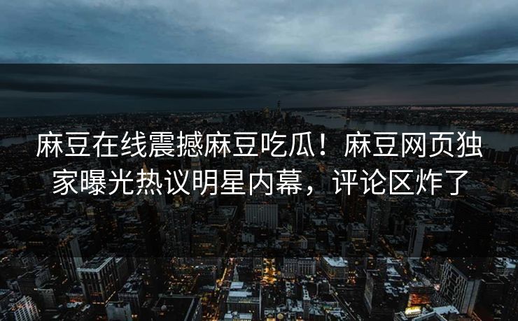 麻豆在线震撼麻豆吃瓜！麻豆网页独家曝光热议明星内幕，评论区炸了