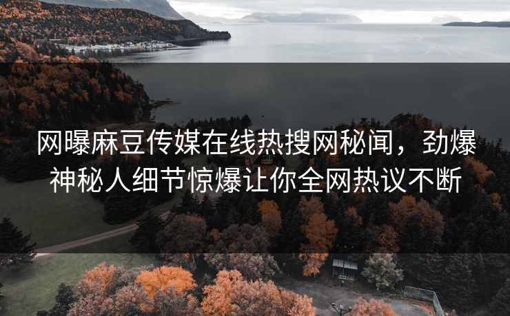 网曝麻豆传媒在线热搜网秘闻，劲爆神秘人细节惊爆让你全网热议不断
