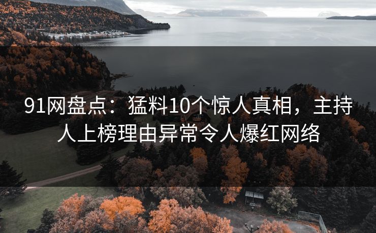 91网盘点：猛料10个惊人真相，主持人上榜理由异常令人爆红网络