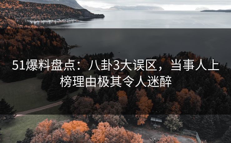 51爆料盘点：八卦3大误区，当事人上榜理由极其令人迷醉