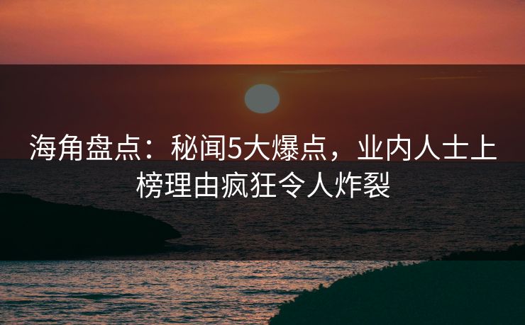 海角盘点：秘闻5大爆点，业内人士上榜理由疯狂令人炸裂
