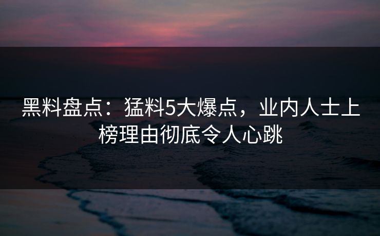 黑料盘点：猛料5大爆点，业内人士上榜理由彻底令人心跳