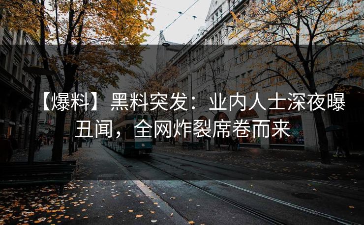 【爆料】黑料突发：业内人士深夜曝丑闻，全网炸裂席卷而来