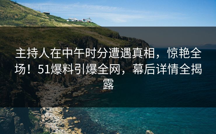 主持人在中午时分遭遇真相，惊艳全场！51爆料引爆全网，幕后详情全揭露