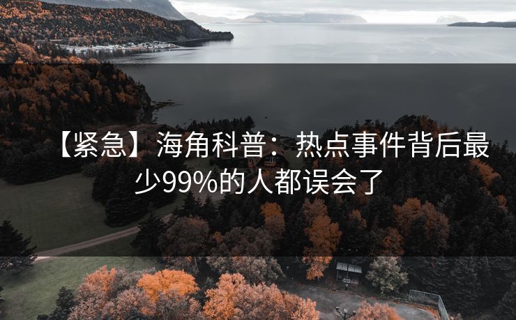 【紧急】海角科普：热点事件背后最少99%的人都误会了