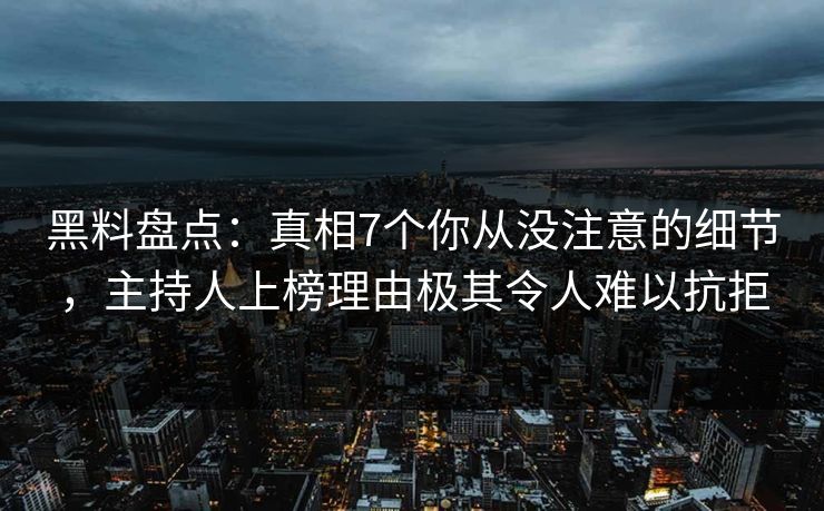 黑料盘点：真相7个你从没注意的细节，主持人上榜理由极其令人难以抗拒