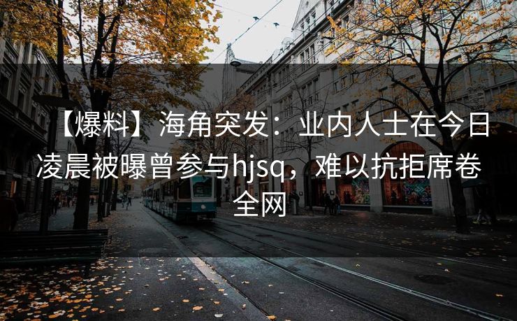 【爆料】海角突发：业内人士在今日凌晨被曝曾参与hjsq，难以抗拒席卷全网
