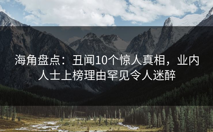 海角盘点：丑闻10个惊人真相，业内人士上榜理由罕见令人迷醉