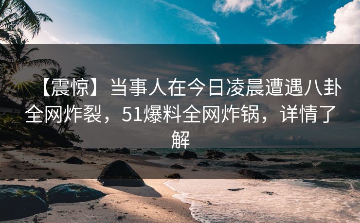 【震惊】当事人在今日凌晨遭遇八卦全网炸裂，51爆料全网炸锅，详情了解