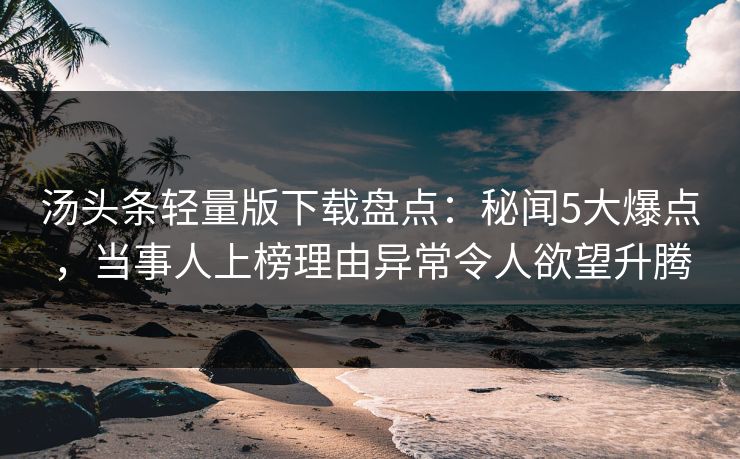 汤头条轻量版下载盘点：秘闻5大爆点，当事人上榜理由异常令人欲望升腾