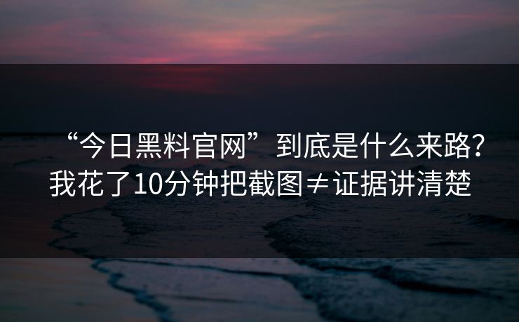 “今日黑料官网”到底是什么来路？我花了10分钟把截图≠证据讲清楚