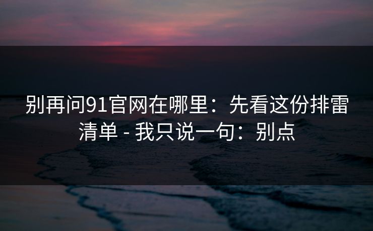 别再问91官网在哪里：先看这份排雷清单 - 我只说一句：别点